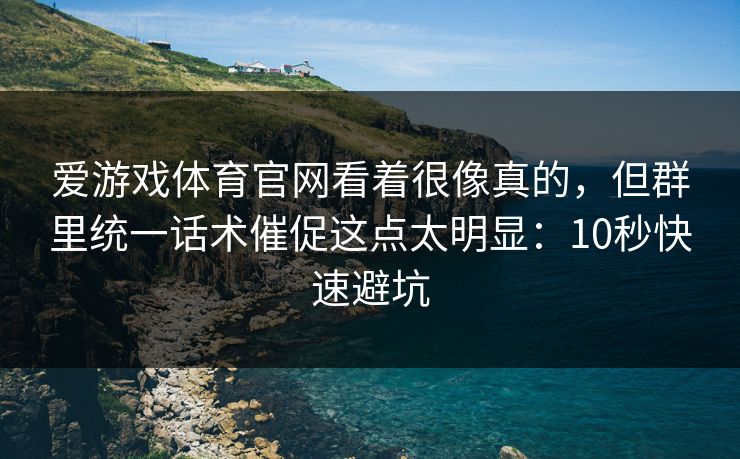 爱游戏体育官网看着很像真的,但群里统一话术催促这点太明显:10秒快速避坑 爱游戏体育官网看着很像真的,但群里统一话术催促这点太明显:10秒快速避坑