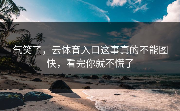 气笑了，云体育入口这事真的不能图快，看完你就不慌了