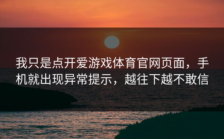 我只是点开爱游戏体育官网页面,手机就出现异常提示,越往下越不敢信 我只是点开爱游戏体育官网页面,手机就出现异常提示,越往下越不敢信