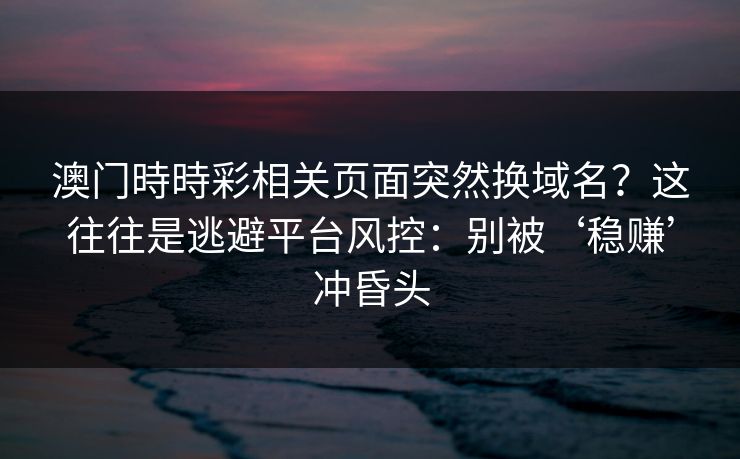 澳门時時彩相关页面突然换域名?这往往是逃避平台风控:别被‘稳赚’冲昏头 澳门時時彩相关页面突然换域名?这往往是逃避平台风控:别被‘稳赚’冲昏头