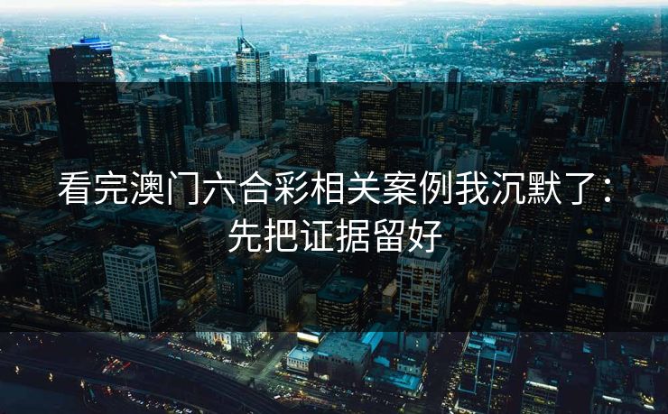 看完澳门六合彩相关案例我沉默了：先把证据留好