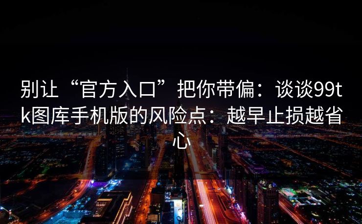 别让“官方入口”把你带偏：谈谈99tk图库手机版的风险点：越早止损越省心