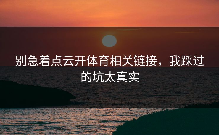 别急着点云开体育相关链接，我踩过的坑太真实