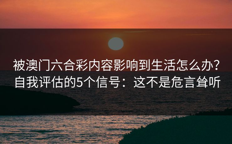 被澳门六合彩内容影响到生活怎么办？自我评估的5个信号：这不是危言耸听