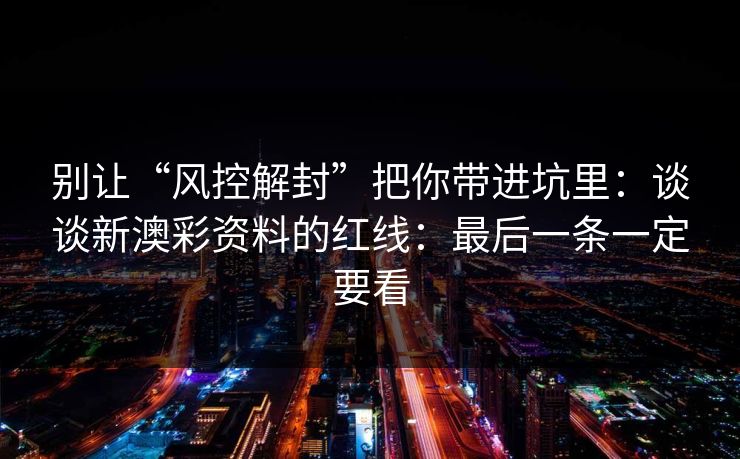 别让“风控解封”把你带进坑里：谈谈新澳彩资料的红线：最后一条一定要看