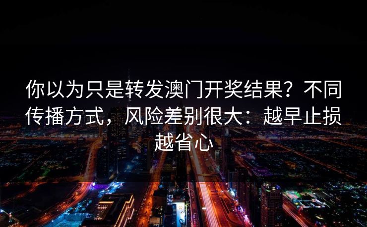 你以为只是转发澳门开奖结果？不同传播方式，风险差别很大：越早止损越省心
