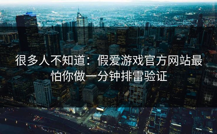 很多人不知道：假爱游戏官方网站最怕你做一分钟排雷验证