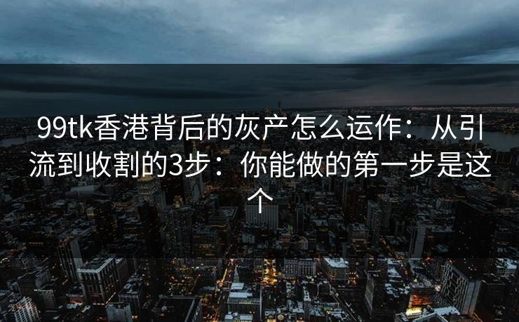 99tk香港背后的灰产怎么运作：从引流到收割的3步：你能做的第一步是这个