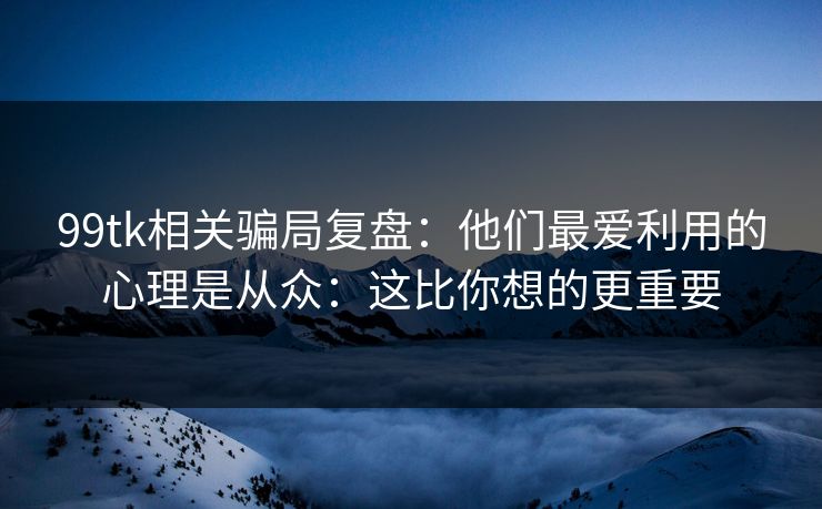 99tk相关骗局复盘：他们最爱利用的心理是从众：这比你想的更重要