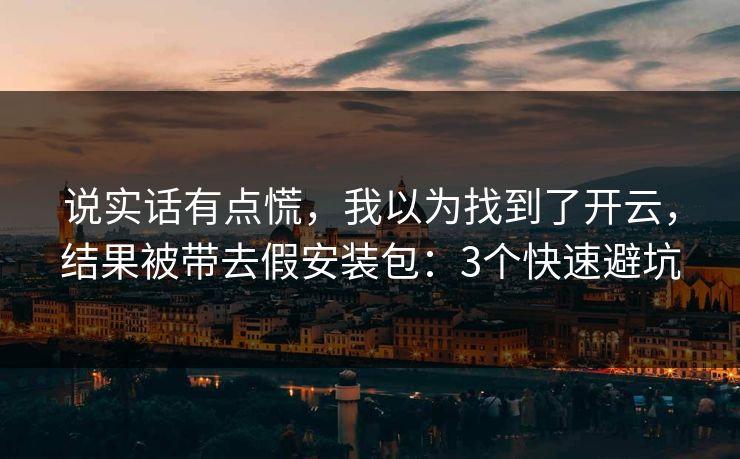 说实话有点慌，我以为找到了开云，结果被带去假安装包：3个快速避坑