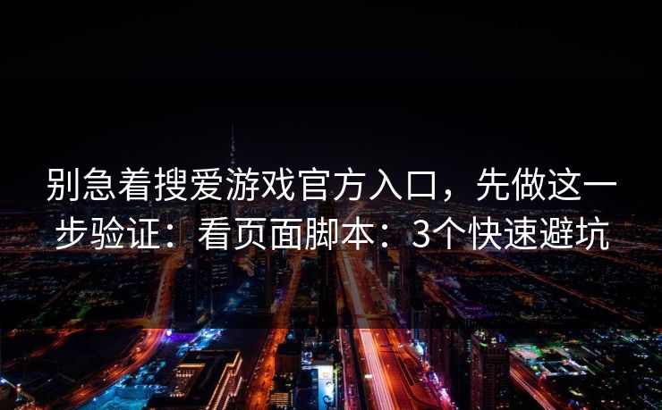别急着搜爱游戏官方入口，先做这一步验证：看页面脚本：3个快速避坑