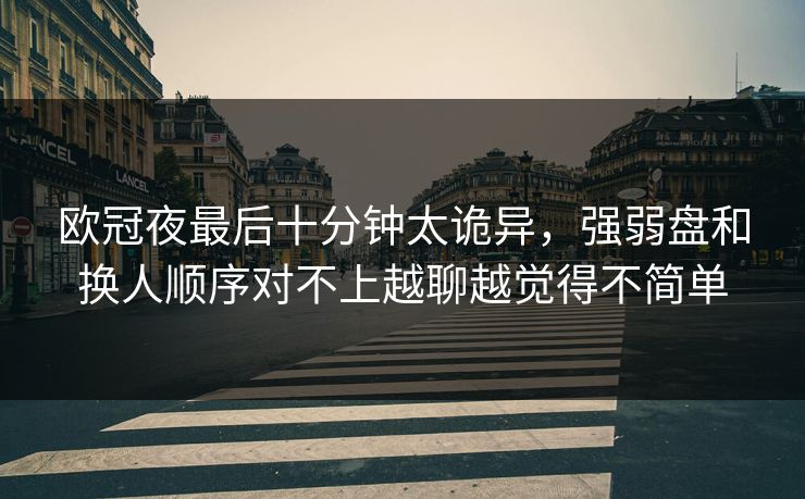 欧冠夜最后十分钟太诡异，强弱盘和换人顺序对不上越聊越觉得不简单