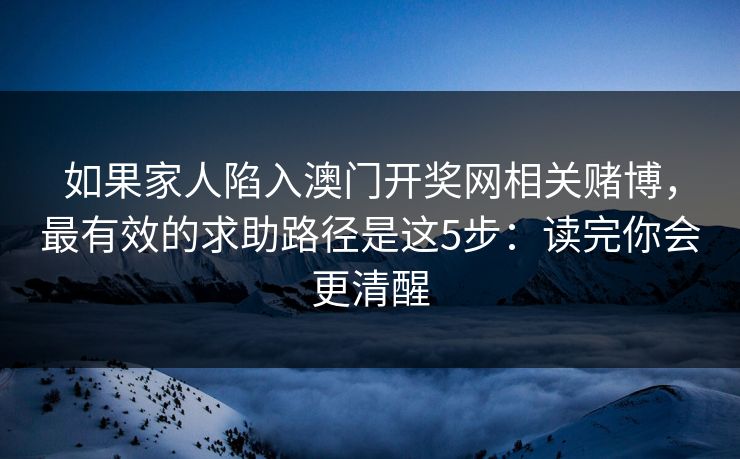 如果家人陷入澳门开奖网相关赌博，最有效的求助路径是这5步：读完你会更清醒
