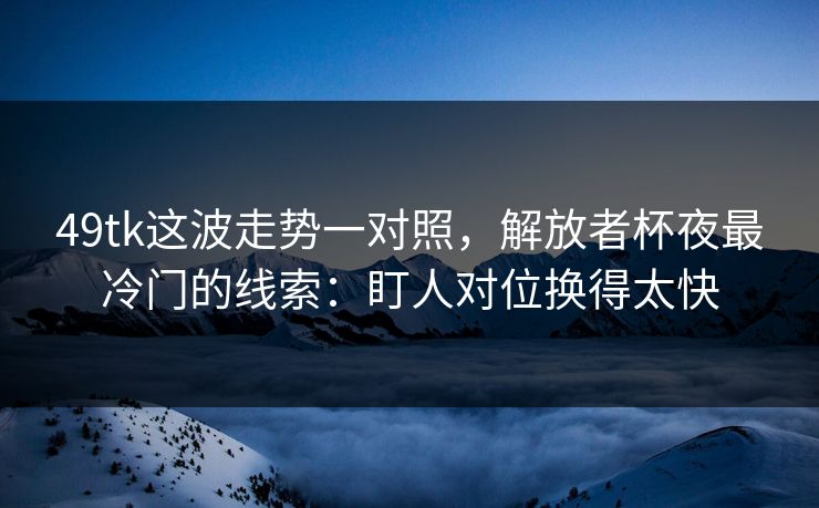 49tk这波走势一对照，解放者杯夜最冷门的线索：盯人对位换得太快