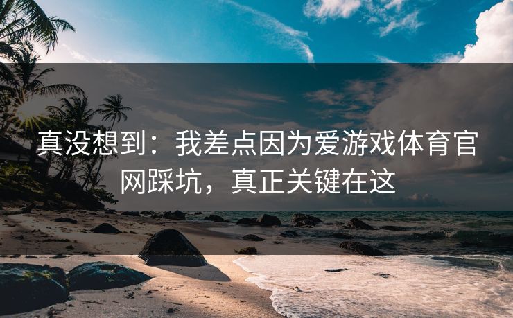真没想到：我差点因为爱游戏体育官网踩坑，真正关键在这