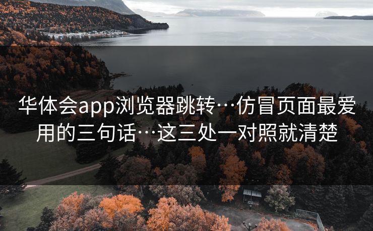 华体会app浏览器跳转…仿冒页面最爱用的三句话…这三处一对照就清楚 华体会app浏览器跳转…仿冒页面最爱用的三句话…这三处一对照就清楚