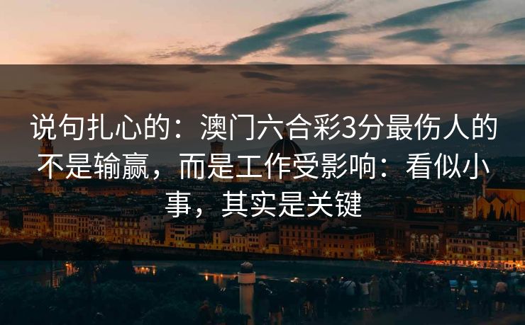 说句扎心的:澳门六合彩3分最伤人的不是输赢,而是工作受影响:看似小事,其实是关键 说句扎心的:澳门六合彩3分最伤人的不是输赢,而是工作受影响:看似小事,其实是关键