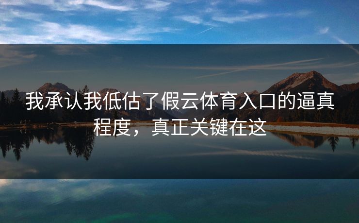 我承认我低估了假云体育入口的逼真程度，真正关键在这
