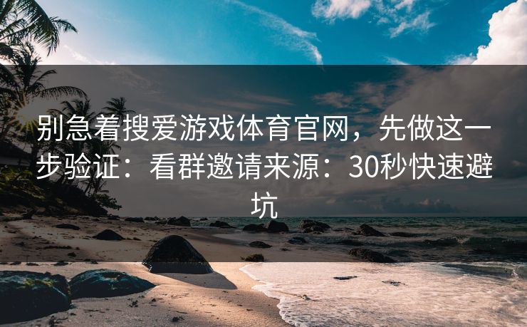 别急着搜爱游戏体育官网，先做这一步验证：看群邀请来源：30秒快速避坑