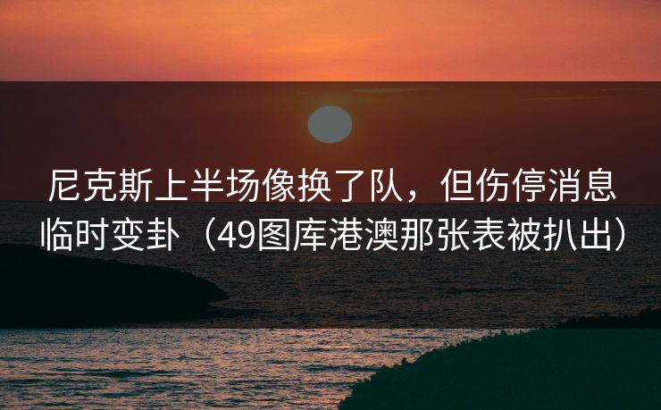 尼克斯上半场像换了队，但伤停消息临时变卦（49图库港澳那张表被扒出）