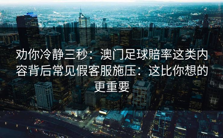 劝你冷静三秒：澳门足球賠率这类内容背后常见假客服施压：这比你想的更重要