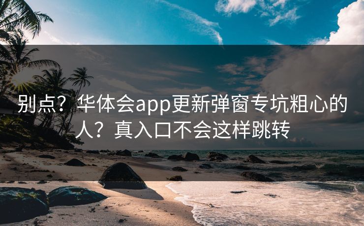 别点？华体会app更新弹窗专坑粗心的人？真入口不会这样跳转