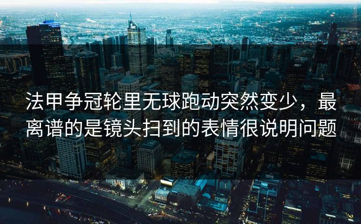 法甲争冠轮里无球跑动突然变少，最离谱的是镜头扫到的表情很说明问题
