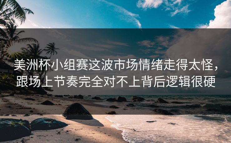 美洲杯小组赛这波市场情绪走得太怪，跟场上节奏完全对不上背后逻辑很硬
