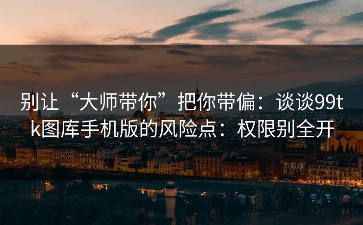 别让“大师带你”把你带偏：谈谈99tk图库手机版的风险点：权限别全开