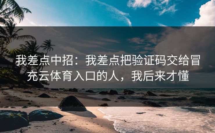我差点中招：我差点把验证码交给冒充云体育入口的人，我后来才懂