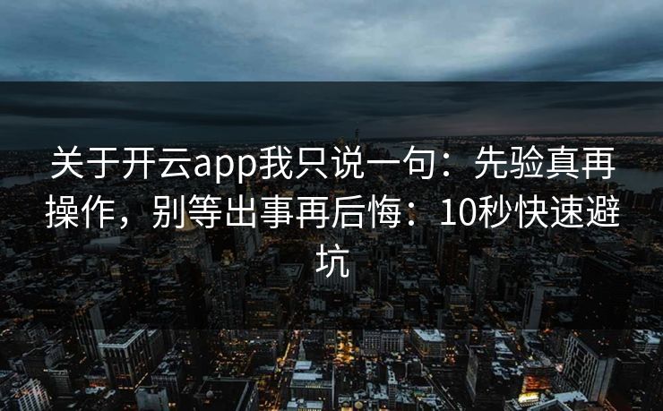 关于开云app我只说一句：先验真再操作，别等出事再后悔：10秒快速避坑