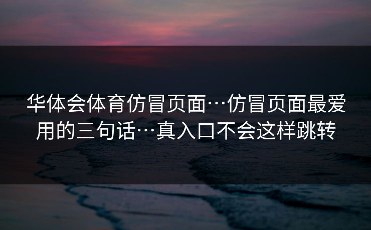 华体会体育仿冒页面…仿冒页面最爱用的三句话…真入口不会这样跳转