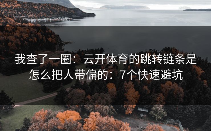 我查了一圈：云开体育的跳转链条是怎么把人带偏的：7个快速避坑