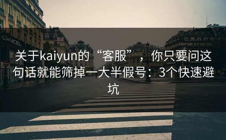 关于kaiyun的“客服”，你只要问这句话就能筛掉一大半假号：3个快速避坑