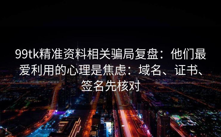 99tk精准资料相关骗局复盘：他们最爱利用的心理是焦虑：域名、证书、签名先核对