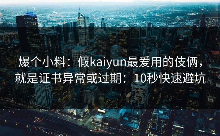 爆个小料：假kaiyun最爱用的伎俩，就是证书异常或过期：10秒快速避坑