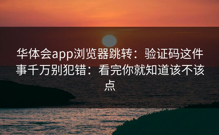 华体会app浏览器跳转：验证码这件事千万别犯错：看完你就知道该不该点