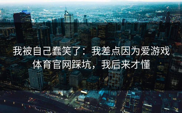我被自己蠢笑了：我差点因为爱游戏体育官网踩坑，我后来才懂