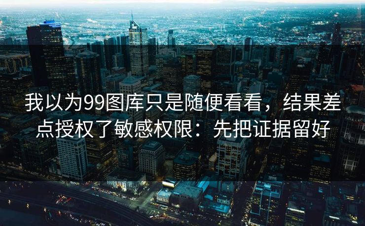 我以为99图库只是随便看看，结果差点授权了敏感权限：先把证据留好