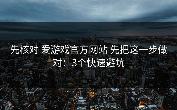 先核对 爱游戏官方网站 先把这一步做对：3个快速避坑
