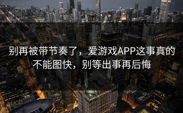 别再被带节奏了，爱游戏APP这事真的不能图快，别等出事再后悔