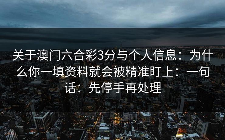 关于澳门六合彩3分与个人信息：为什么你一填资料就会被精准盯上：一句话：先停手再处理