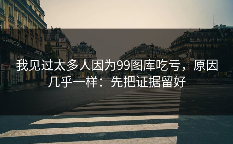 我见过太多人因为99图库吃亏，原因几乎一样：先把证据留好
