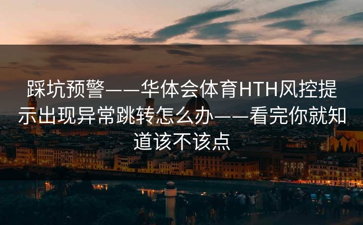 踩坑预警——华体会体育HTH风控提示出现异常跳转怎么办——看完你就知道该不该点
