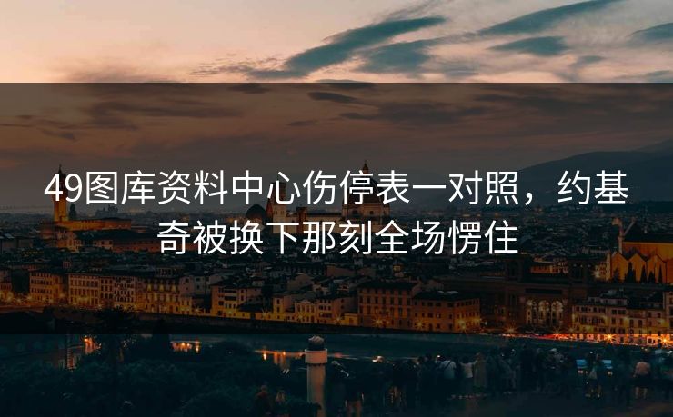 49图库资料中心伤停表一对照,约基奇被换下那刻全场愣住 49图库资料中心伤停表一对照,约基奇被换下那刻全场愣住