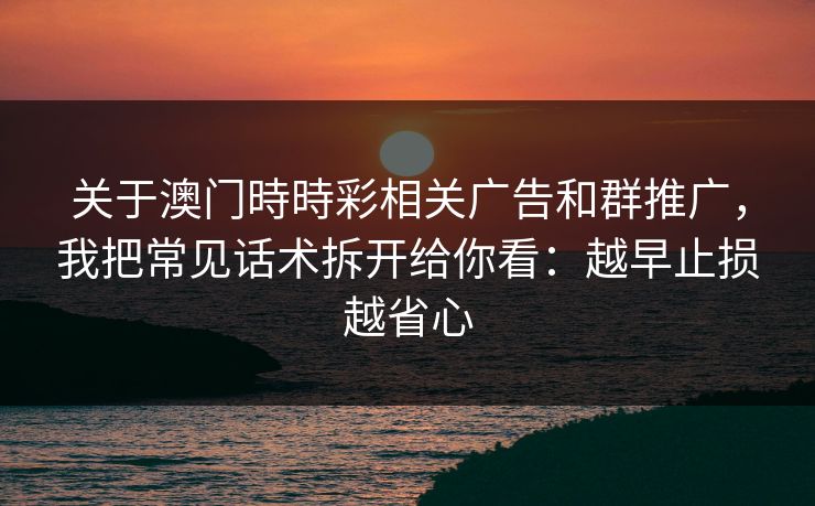 关于澳门時時彩相关广告和群推广,我把常见话术拆开给你看:越早止损越省心 关于澳门時時彩相关广告和群推广,我把常见话术拆开给你看:越早止损越省心