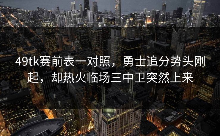 49tk赛前表一对照，勇士追分势头刚起，却热火临场三中卫突然上来