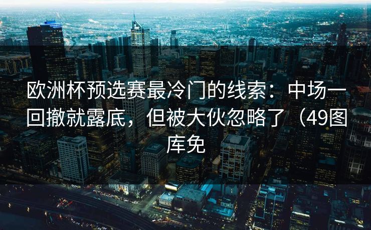 欧洲杯预选赛最冷门的线索:中场一回撤就露底,但被大伙忽略了(49图库免 欧洲杯预选赛最冷门的线索:中场一回撤就露底,但被大伙忽略了(49图库免