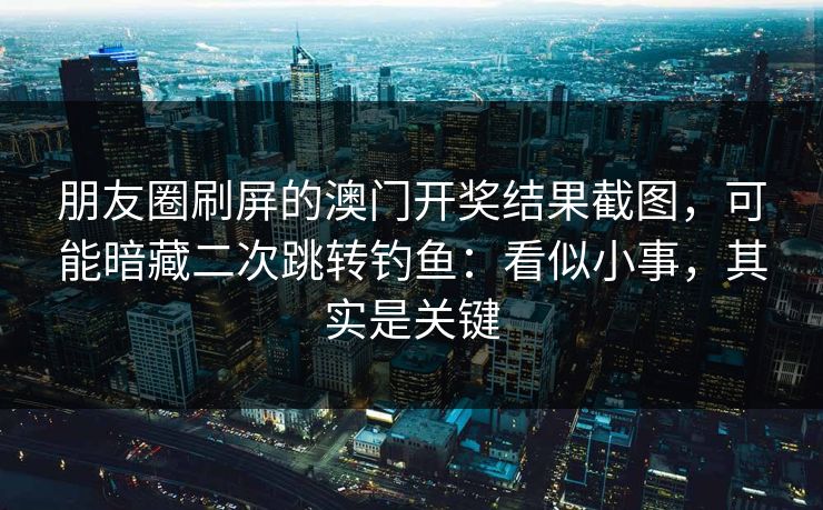 朋友圈刷屏的澳门开奖结果截图,可能暗藏二次跳转钓鱼:看似小事,其实是关键 朋友圈刷屏的澳门开奖结果截图,可能暗藏二次跳转钓鱼:看似小事,其实是关键