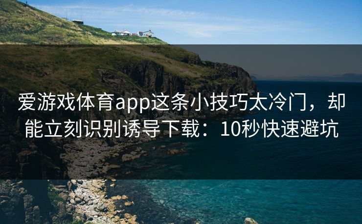 爱游戏体育app这条小技巧太冷门,却能立刻识别诱导下载:10秒快速避坑 爱游戏体育app这条小技巧太冷门,却能立刻识别诱导下载:10秒快速避坑